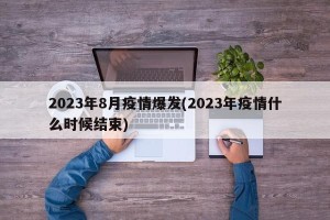 2023年8月疫情爆发(2023年疫情什么时候结束)