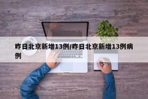 昨日北京新增13例/昨日北京新增13例病例