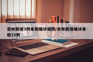 吉林新增3例本地确诊病例/吉林新增确诊本地33例