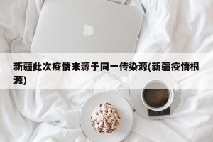 新疆此次疫情来源于同一传染源(新疆疫情根源)