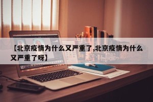 【北京疫情为什么又严重了,北京疫情为什么又严重了呀】
