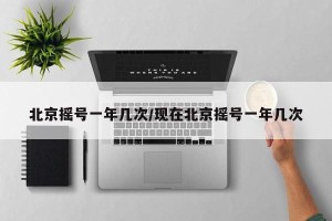 北京摇号一年几次/现在北京摇号一年几次