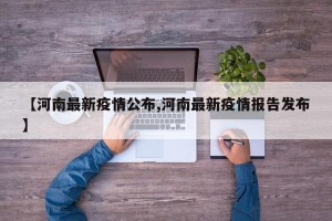 【河南最新疫情公布,河南最新疫情报告发布】