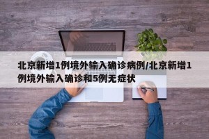 北京新增1例境外输入确诊病例/北京新增1例境外输入确诊和5例无症状
