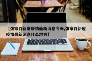 【张家口新增疫情最新消息今天,张家口新冠疫情最新消息什么地方】