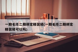 一期毛坯二期绑定精装修(一期毛坯二期绑定精装修可以吗)