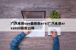广汽本田suv最新款xrv/广汽本田xrv2020新款口碑