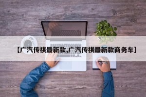 【广汽传祺最新款,广汽传祺最新款商务车】