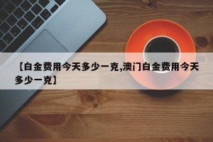 【白金费用今天多少一克,澳门白金费用今天多少一克】