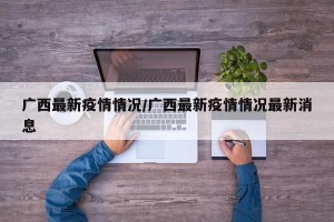 广西最新疫情情况/广西最新疫情情况最新消息