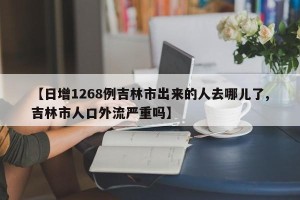 【日增1268例吉林市出来的人去哪儿了,吉林市人口外流严重吗】