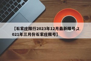 【石家庄限行2023年12月最新限号,2021年三月份石家庄限号】