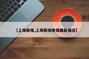 【上海新增,上海新增疫情最新情况】