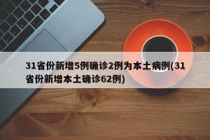 31省份新增5例确诊2例为本土病例(31省份新增本土确诊62例)