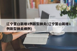 辽宁营口新增1例新型肺炎(辽宁营口新增1例新型肺炎病例)