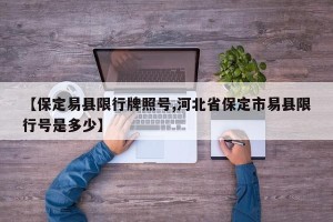 【保定易县限行牌照号,河北省保定市易县限行号是多少】