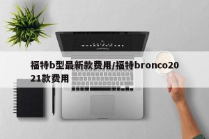 福特b型最新款费用/福特bronco2021款费用