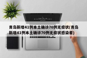 青岛新增41例本土确诊70例无症状(青岛新增41例本土确诊70例无症状感染者)