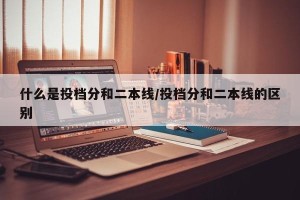 什么是投档分和二本线/投档分和二本线的区别