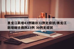 黑龙江新增43例确诊31例无症状/黑龙江新增确诊病例23例 30例无症状