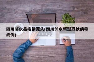 四川邻水县疫情源头(四川邻水新型冠状病毒病例)