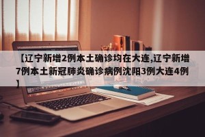 【辽宁新增2例本土确诊均在大连,辽宁新增7例本土新冠肺炎确诊病例沈阳3例大连4例】