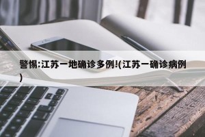 警惕:江苏一地确诊多例!(江苏一确诊病例)