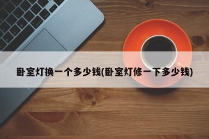卧室灯换一个多少钱(卧室灯修一下多少钱)