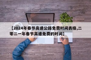 【2024年春节高速公路免费时间表格,二零二一年春节高速免费的时间】