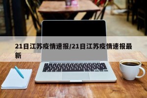 21日江苏疫情速报/21日江苏疫情速报最新