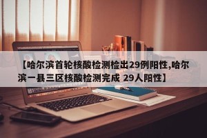 【哈尔滨首轮核酸检测检出29例阳性,哈尔滨一县三区核酸检测完成 29人阳性】