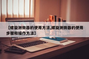 【螺旋测微器的使用方法,螺旋测微器的使用步骤和操作方法】