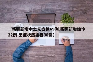【新疆新增本土无症状69例,新疆新增确诊22例 无症状感染者38例】