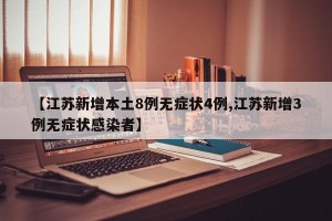 【江苏新增本土8例无症状4例,江苏新增3例无症状感染者】