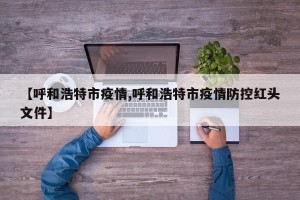 【呼和浩特市疫情,呼和浩特市疫情防控红头文件】