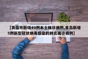 【青岛市新增49例本土确诊病例,青岛新增5例新型冠状病毒感染的肺炎确诊病例】