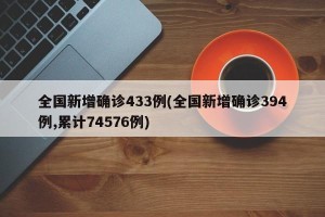全国新增确诊433例(全国新增确诊394例,累计74576例)