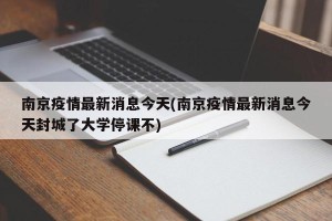 南京疫情最新消息今天(南京疫情最新消息今天封城了大学停课不)
