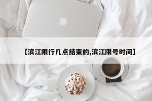 【滨江限行几点结束的,滨江限号时间】