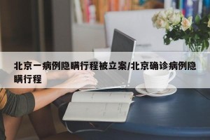 北京一病例隐瞒行程被立案/北京确诊病例隐瞒行程