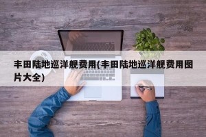 丰田陆地巡洋舰费用(丰田陆地巡洋舰费用图片大全)