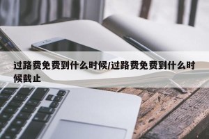 过路费免费到什么时候/过路费免费到什么时候截止