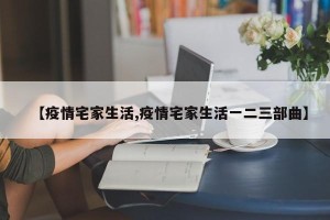 【疫情宅家生活,疫情宅家生活一二三部曲】