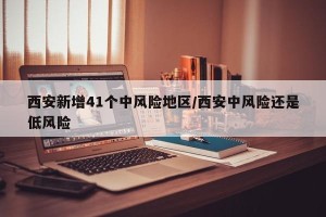 西安新增41个中风险地区/西安中风险还是低风险