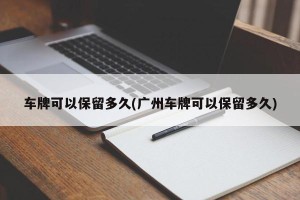 车牌可以保留多久(广州车牌可以保留多久)