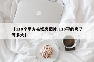 【118个平方毛坯房图片,118平的房子有多大】