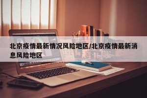 北京疫情最新情况风险地区/北京疫情最新消息风险地区