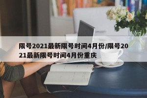 限号2021最新限号时间4月份/限号2021最新限号时间4月份重庆