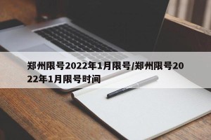 郑州限号2022年1月限号/郑州限号2022年1月限号时间