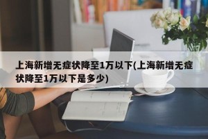 上海新增无症状降至1万以下(上海新增无症状降至1万以下是多少)